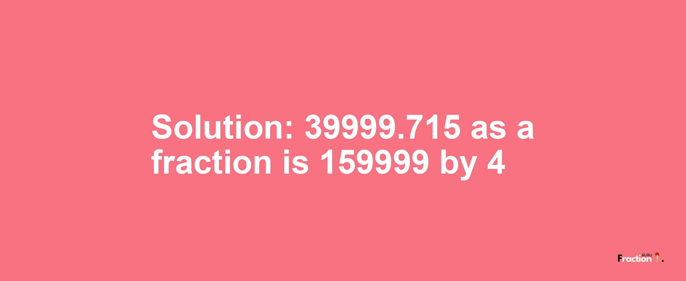 Solution:39999.715 as a fraction is 159999/4